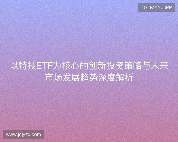 以特技ETF为核心的创新投资策略与未来市场发展趋势深度解析
